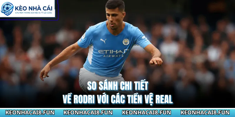 So sánh chi tiết về Rodri với các tiền vệ Real